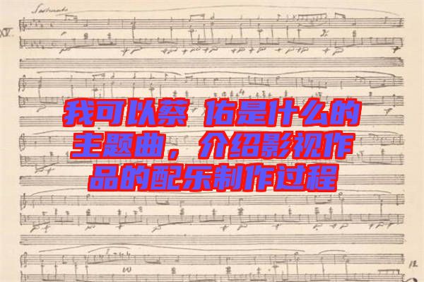 我可以蔡旻佑是什么的主題曲，介紹影視作品的配樂制作過程