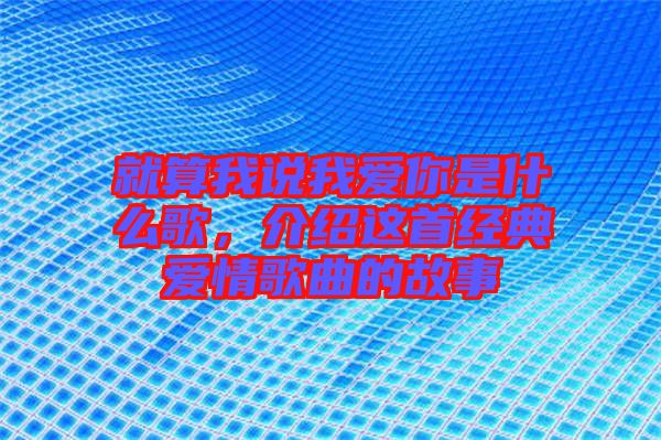 就算我說(shuō)我愛(ài)你是什么歌，介紹這首經(jīng)典愛(ài)情歌曲的故事