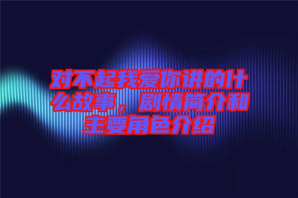 對(duì)不起我愛你講的什么故事，劇情簡介和主要角色介紹
