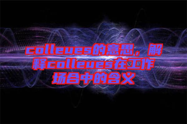 colleues的意思，解釋colleues在工作場合中的含義