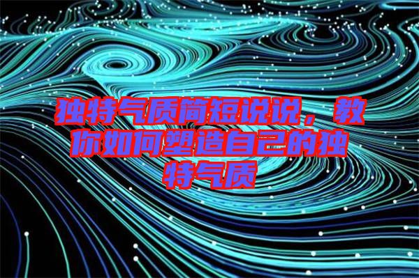 獨特氣質(zhì)簡短說說，教你如何塑造自己的獨特氣質(zhì)