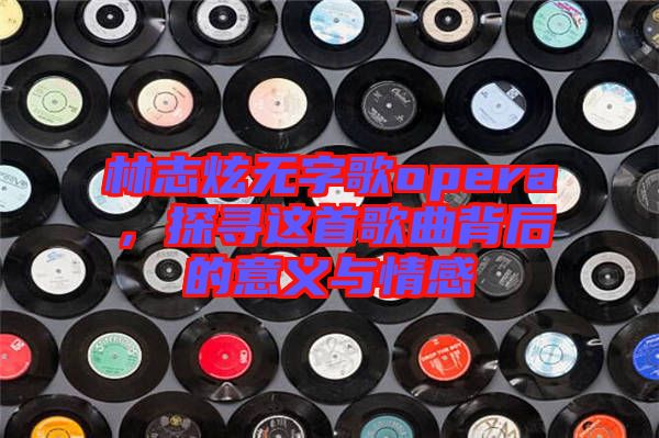 林志炫無(wú)字歌opera，探尋這首歌曲背后的意義與情感