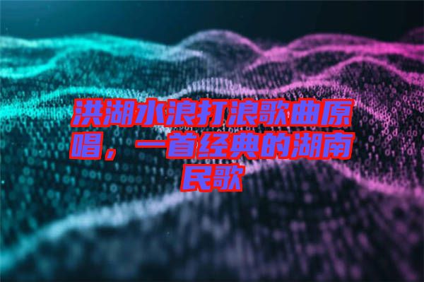 洪湖水浪打浪歌曲原唱，一首經(jīng)典的湖南民歌