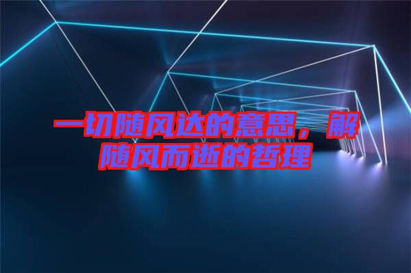 一切隨風(fēng)達(dá)的意思，解隨風(fēng)而逝的哲理