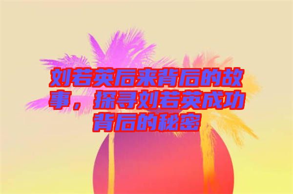 劉若英后來背后的故事，探尋劉若英成功背后的秘密