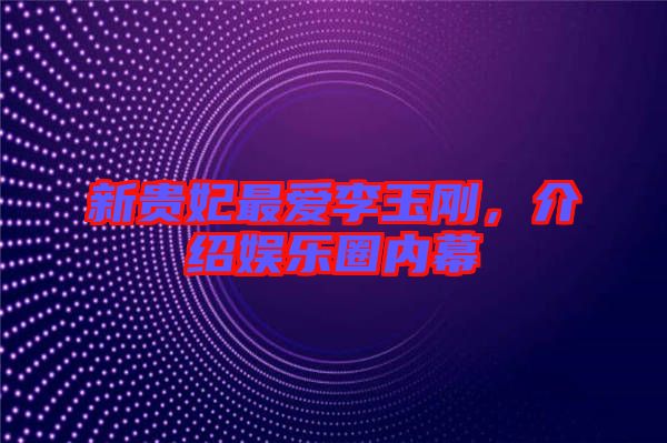 新貴妃最愛李玉剛，介紹娛樂圈內(nèi)幕