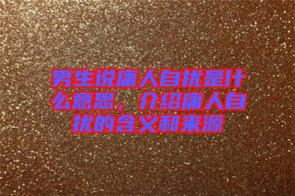 男生說(shuō)庸人自擾是什么意思，介紹庸人自擾的含義和來(lái)源
