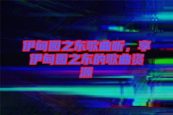 伊甸園之東歌曲聽，享伊甸園之東的歌曲資源