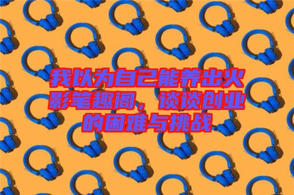 我以為自己能養(yǎng)出火影筆趣閣，談談創(chuàng)業(yè)的困難與挑戰(zhàn)