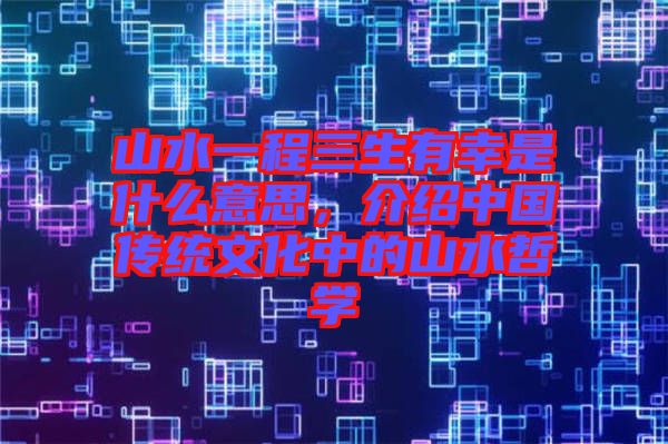 山水一程三生有幸是什么意思，介紹中國傳統(tǒng)文化中的山水哲學(xué)