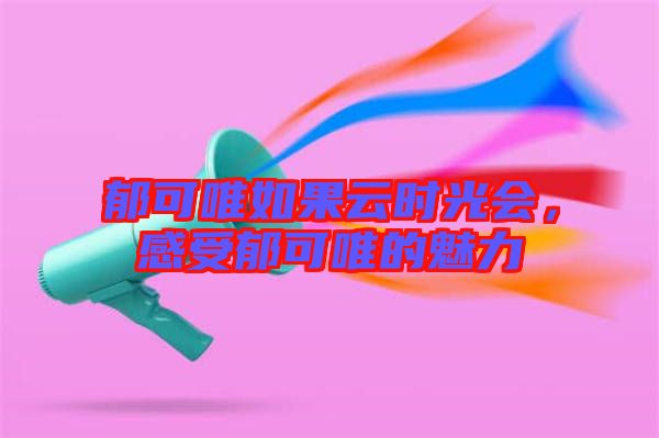 郁可唯如果云時光會，感受郁可唯的魅力