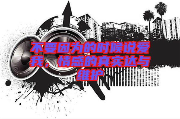 不要因為的時候說愛我，情感的真實達與維護