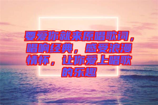 要愛(ài)你就來(lái)原唱歌詞，唱響經(jīng)典，感受浪漫情懷，讓你愛(ài)上唱歌的樂(lè)趣