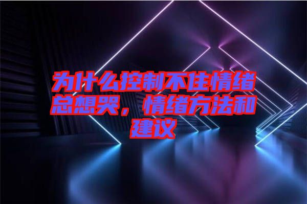 為什么控制不住情緒總想哭，情緒方法和建議