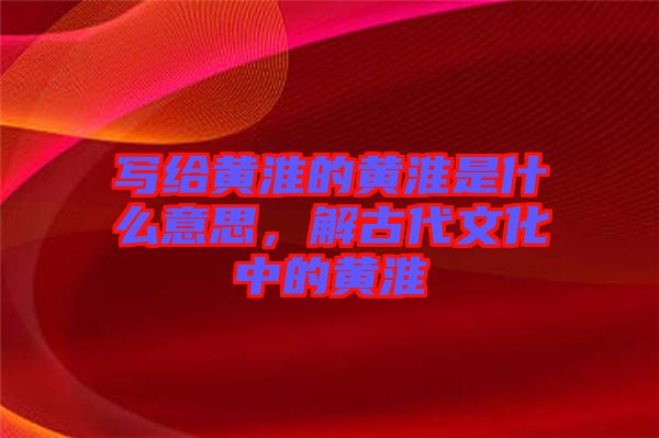 寫給黃淮的黃淮是什么意思，解古代文化中的黃淮