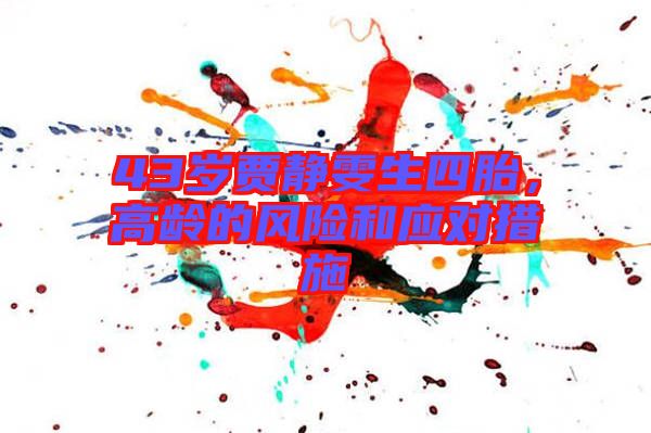 43歲賈靜雯生四胎，高齡的風(fēng)險(xiǎn)和應(yīng)對(duì)措施