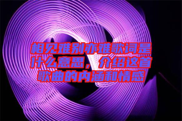 相見難別亦難歌詞是什么意思，介紹這首歌曲的內涵和情感