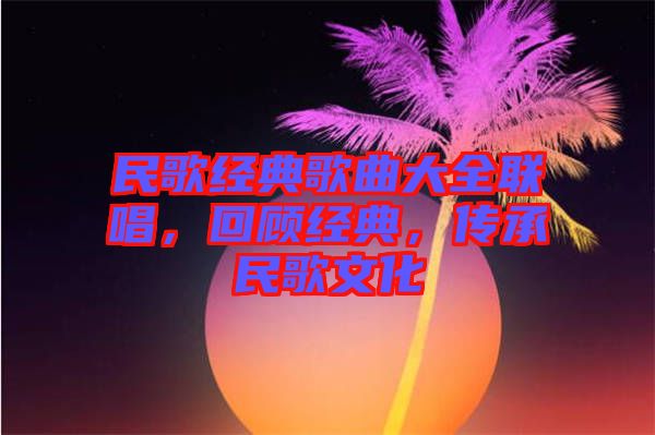 民歌經(jīng)典歌曲大全聯(lián)唱，回顧經(jīng)典，傳承民歌文化
