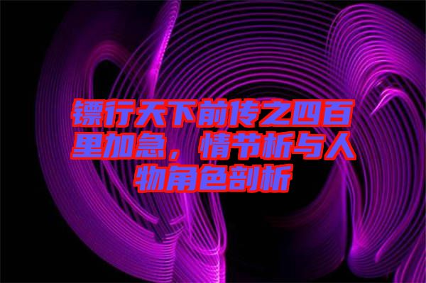 鏢行天下前傳之四百里加急，情節(jié)析與人物角色剖析