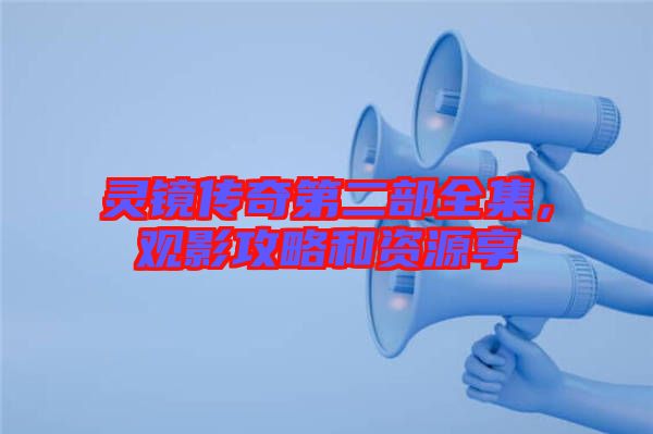 靈鏡傳奇第二部全集，觀影攻略和資源享