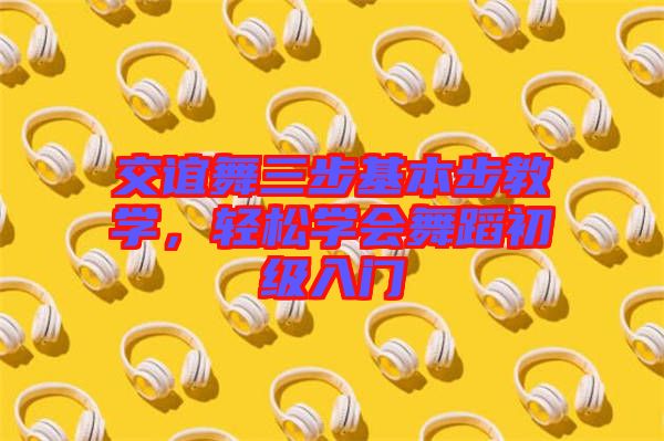 交誼舞三步基本步教學(xué)，輕松學(xué)會舞蹈初級入門