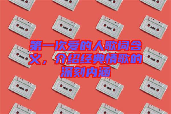 第一次愛的人歌詞含義，介紹經(jīng)典情歌的深刻內(nèi)涵