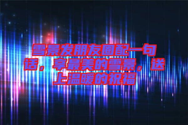 雪景發(fā)朋友圈配一句話，享最美的雪景，送上溫暖的祝福