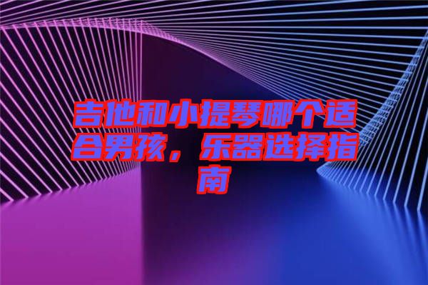 吉他和小提琴哪個(gè)適合男孩，樂(lè)器選擇指南