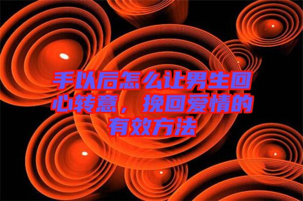 手以后怎么讓男生回心轉(zhuǎn)意，挽回愛(ài)情的有效方法