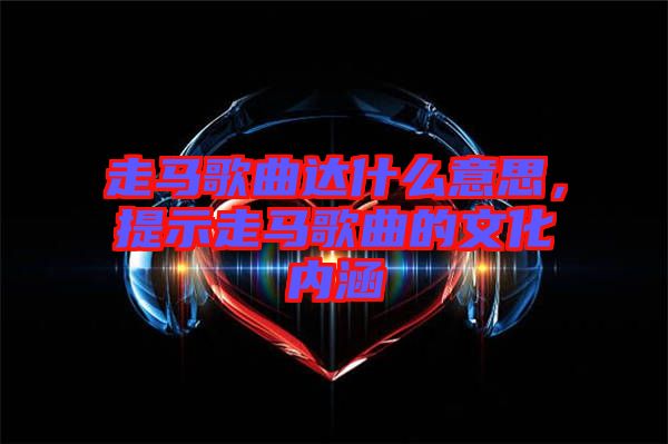 走馬歌曲達什么意思，提示走馬歌曲的文化內涵