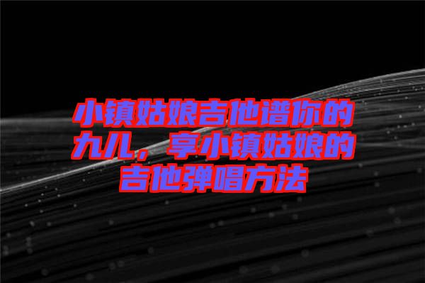 小鎮(zhèn)姑娘吉他譜你的九兒，享小鎮(zhèn)姑娘的吉他彈唱方法