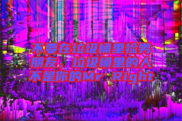 不要在垃圾桶里撿男朋友，垃圾桶里的人不是你的Mr Right