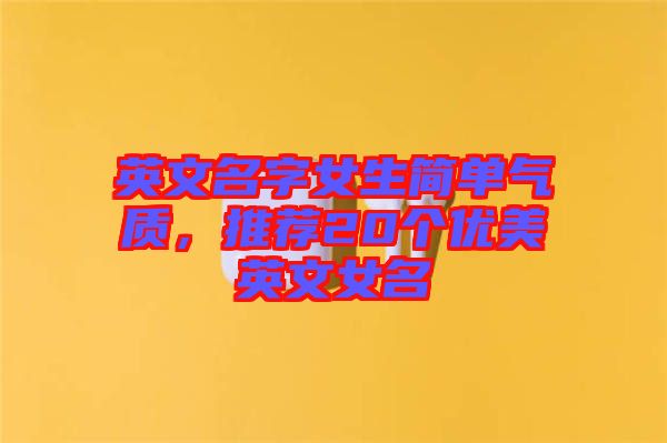 英文名字女生簡單氣質(zhì)，推薦20個優(yōu)美英文女名