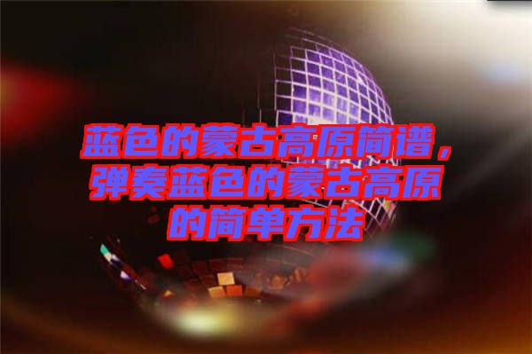 藍(lán)色的蒙古高原簡(jiǎn)譜，彈奏藍(lán)色的蒙古高原的簡(jiǎn)單方法