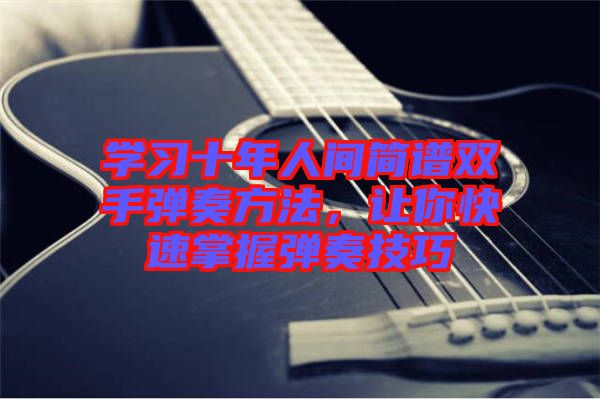 學(xué)習(xí)十年人間簡譜雙手彈奏方法，讓你快速掌握彈奏技巧