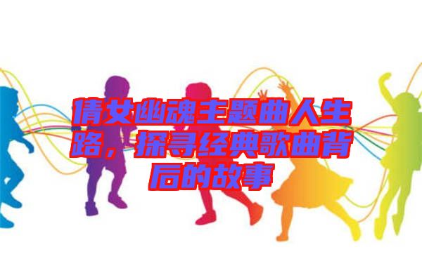 倩女幽魂主題曲人生路，探尋經(jīng)典歌曲背后的故事
