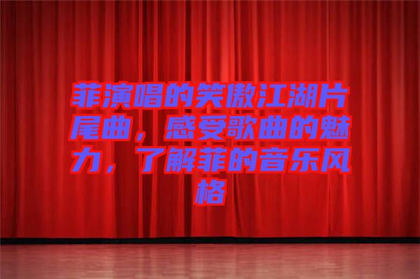 菲演唱的笑傲江湖片尾曲，感受歌曲的魅力，了解菲的音樂(lè)風(fēng)格