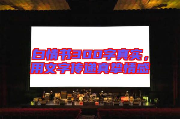 白情書(shū)300字真實(shí)，用文字傳遞真摯情感