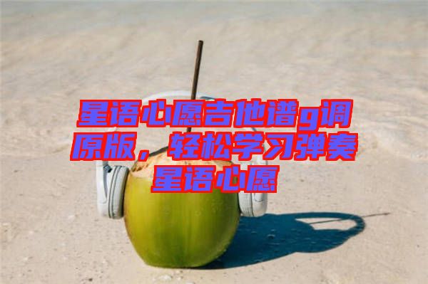 星語心愿吉他譜g調(diào)原版，輕松學(xué)習(xí)彈奏星語心愿