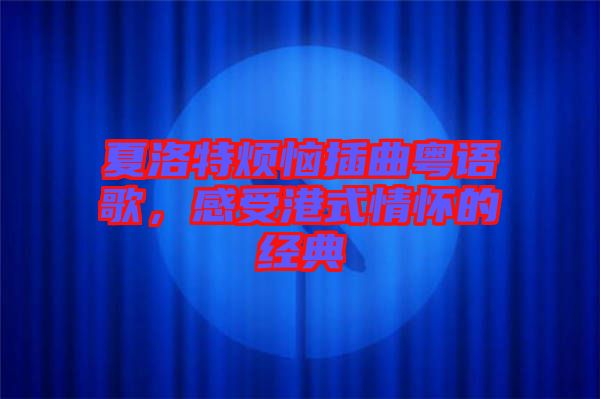 夏洛特煩惱插曲粵語歌，感受港式情懷的經(jīng)典