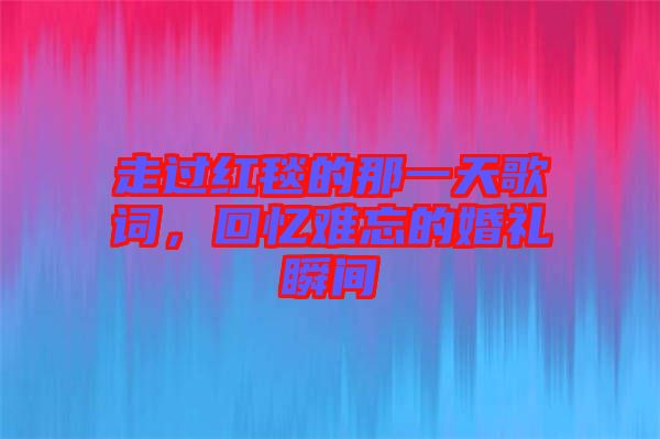 走過紅毯的那一天歌詞，回憶難忘的婚禮瞬間