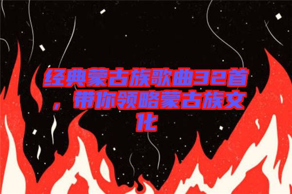 經(jīng)典蒙古族歌曲32首，帶你領(lǐng)略蒙古族文化