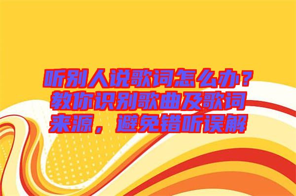聽(tīng)別人說(shuō)歌詞怎么辦？教你識(shí)別歌曲及歌詞來(lái)源，避免錯(cuò)聽(tīng)誤解