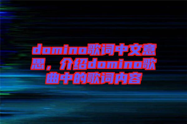 domino歌詞中文意思，介紹domino歌曲中的歌詞內(nèi)容