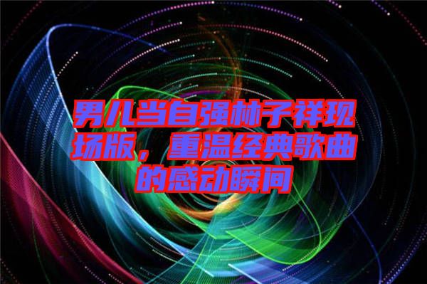 男兒當自強林子祥現(xiàn)場版，重溫經(jīng)典歌曲的感動瞬間