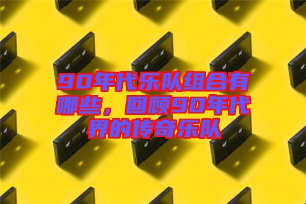 90年代樂隊(duì)組合有哪些，回顧90年代界的傳奇樂隊(duì)