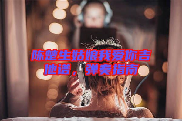 陳楚生姑娘我愛你吉他譜，彈奏指南