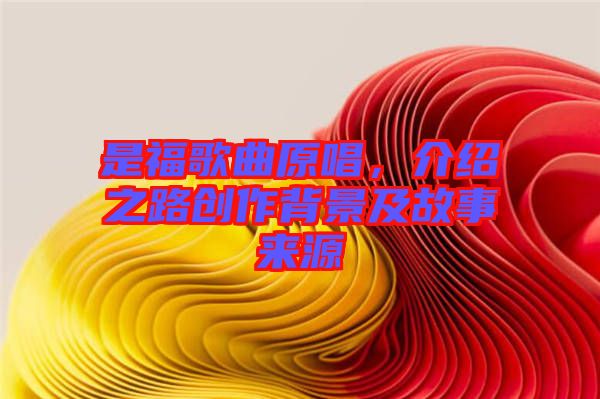 是福歌曲原唱，介紹之路創(chuàng)作背景及故事來源
