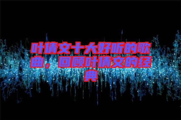 葉倩文十大好聽(tīng)的歌曲，回顧葉倩文的經(jīng)典