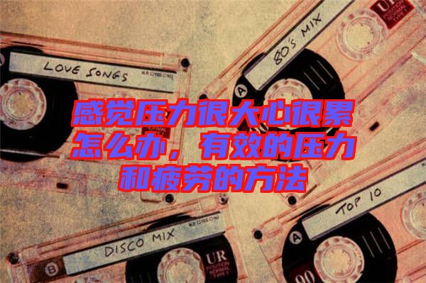 感覺(jué)壓力很大心很累怎么辦，有效的壓力和疲勞的方法